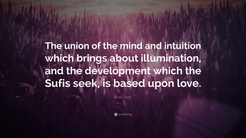Idries Shah Quote: “The union of the mind and intuition which brings about illumination, and the development which the Sufis seek, is based upon love.”