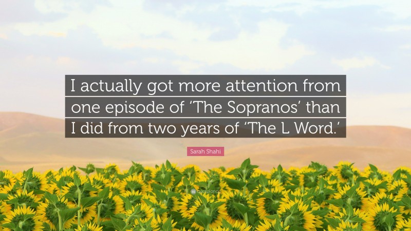 Sarah Shahi Quote: “I actually got more attention from one episode of ‘The Sopranos’ than I did from two years of ‘The L Word.’”