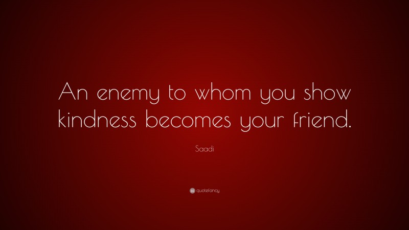 Saadi Quote: “An enemy to whom you show kindness becomes your friend.”