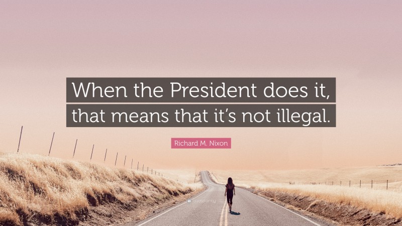 Richard M. Nixon Quote: “When the President does it, that means that it’s not illegal.”