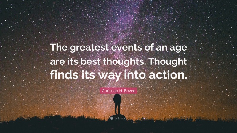 Christian N. Bovee Quote: “The greatest events of an age are its best thoughts. Thought finds its way into action.”