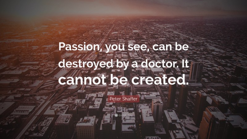 Peter Shaffer Quote: “Passion, you see, can be destroyed by a doctor. It cannot be created.”