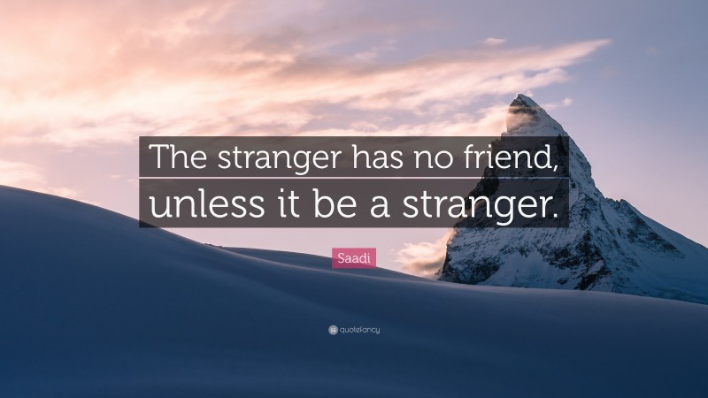 Saadi Quote: “The stranger has no friend, unless it be a stranger.”