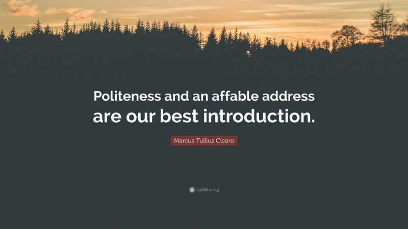 Marcus Tullius Cicero Quote: “Politeness and an affable address are our best introduction.”