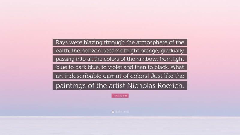 Yuri Gagarin Quote: “Rays were blazing through the atmosphere of the earth, the horizon became bright orange, gradually passing into all the colors of the rainbow: from light blue to dark blue, to violet and then to black. What an indescribable gamut of colors! Just like the paintings of the artist Nicholas Roerich.”