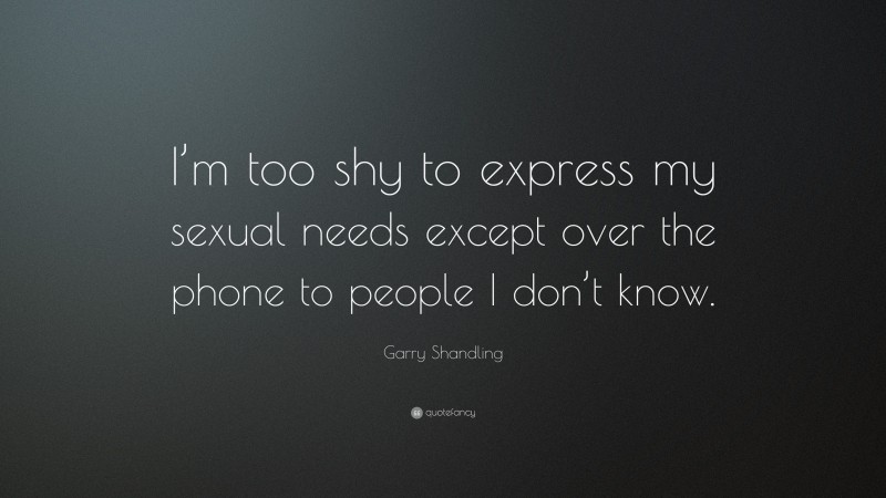 Garry Shandling Quote: “I’m too shy to express my sexual needs except over the phone to people I don’t know.”