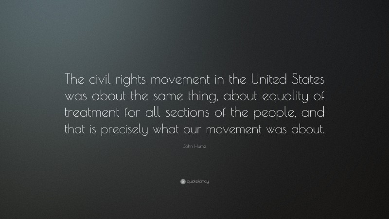 John Hume Quote: “The civil rights movement in the United States was about the same thing, about equality of treatment for all sections of the people, and that is precisely what our movement was about.”