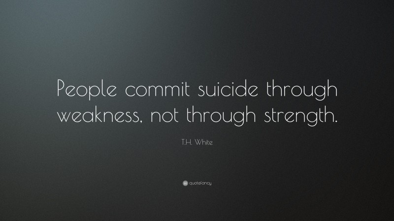 T.H. White Quote: “People commit suicide through weakness, not through strength.”