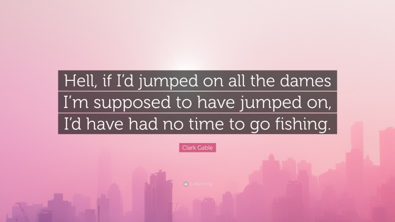 Clark Gable Quote: “Hell, if I’d jumped on all the dames I’m supposed to have jumped on, I’d have had no time to go fishing.”