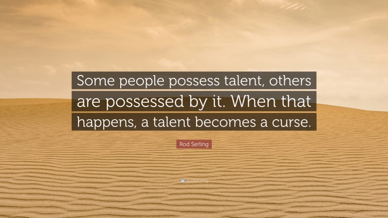 Rod Serling Quote: “Some people possess talent, others are possessed by it. When that happens, a talent becomes a curse.”