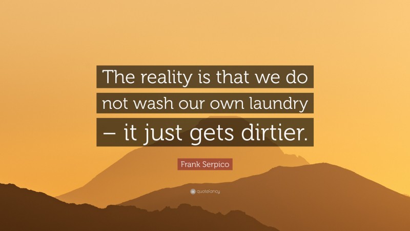 Frank Serpico Quote: “The reality is that we do not wash our own laundry – it just gets dirtier.”