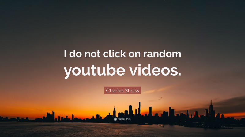 Charles Stross Quote: “I do not click on random youtube videos.”