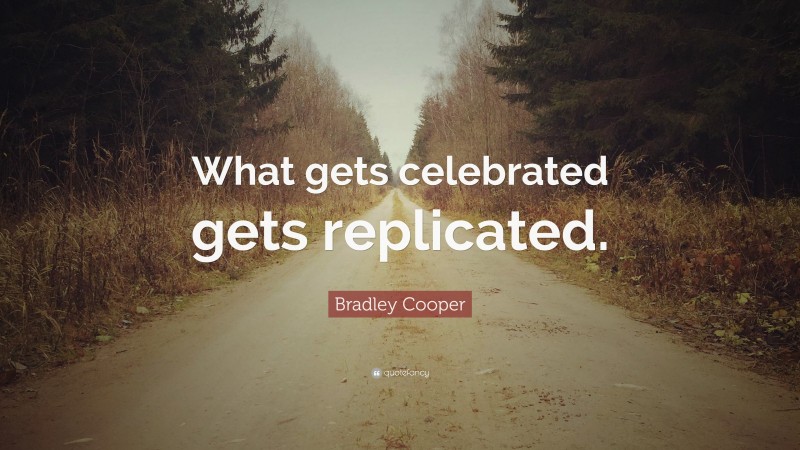 Bradley Cooper Quote: “What gets celebrated gets replicated.”