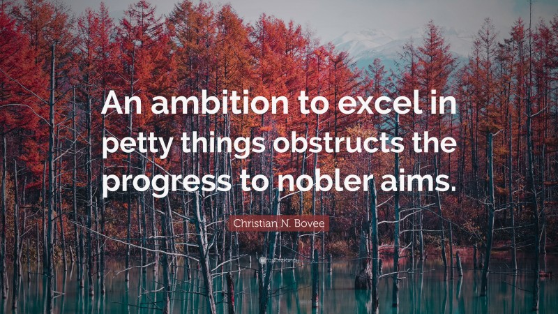 Christian N. Bovee Quote: “An ambition to excel in petty things obstructs the progress to nobler aims.”