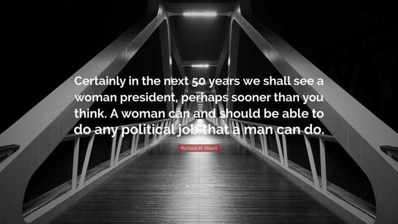 Richard M. Nixon Quote: “Certainly in the next 50 years we shall see a woman president, perhaps sooner than you think. A woman can and should be able to do any political job that a man can do.”