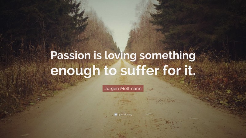 Jürgen Moltmann Quote: “Passion is loving something enough to suffer for it.”