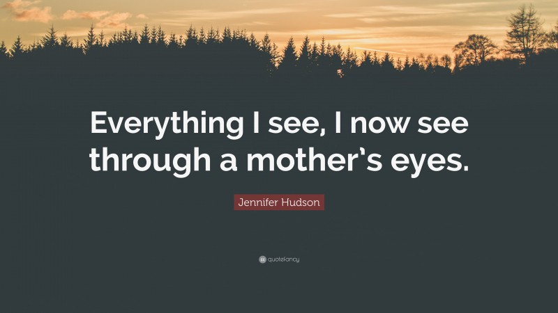 Jennifer Hudson Quote: “Everything I see, I now see through a mother’s eyes.”