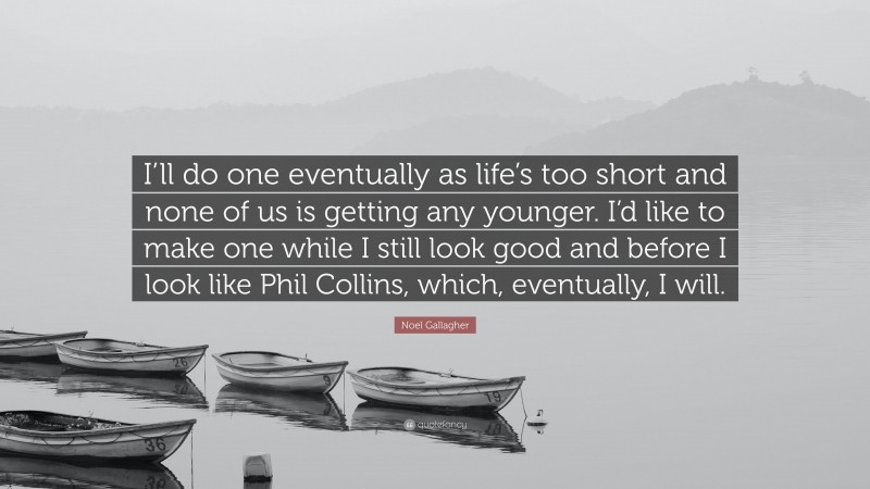 Noel Gallagher Quote: “I’ll do one eventually as life’s too short and none of us is getting any younger. I’d like to make one while I still look good and before I look like Phil Collins, which, eventually, I will.”