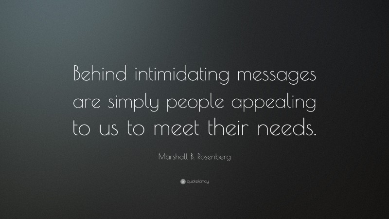 Marshall B. Rosenberg Quote: “Behind intimidating messages are simply people appealing to us to meet their needs.”