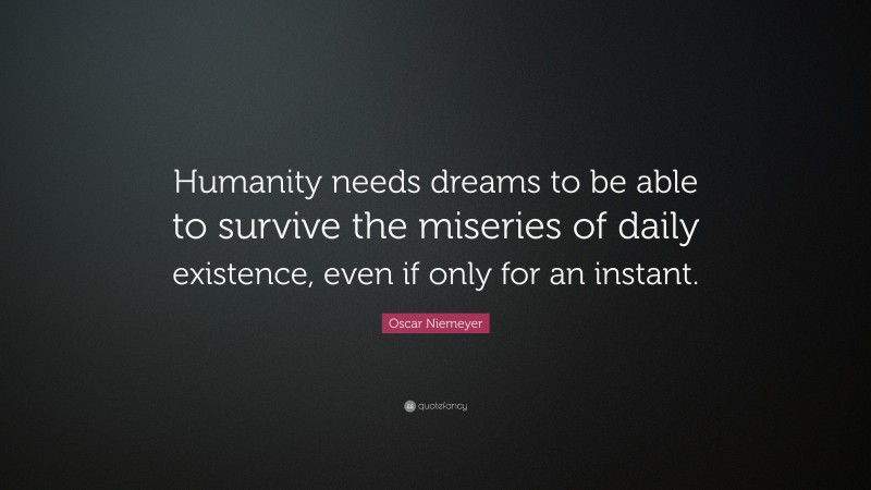 Oscar Niemeyer Quote: “Humanity needs dreams to be able to survive the miseries of daily existence, even if only for an instant.”