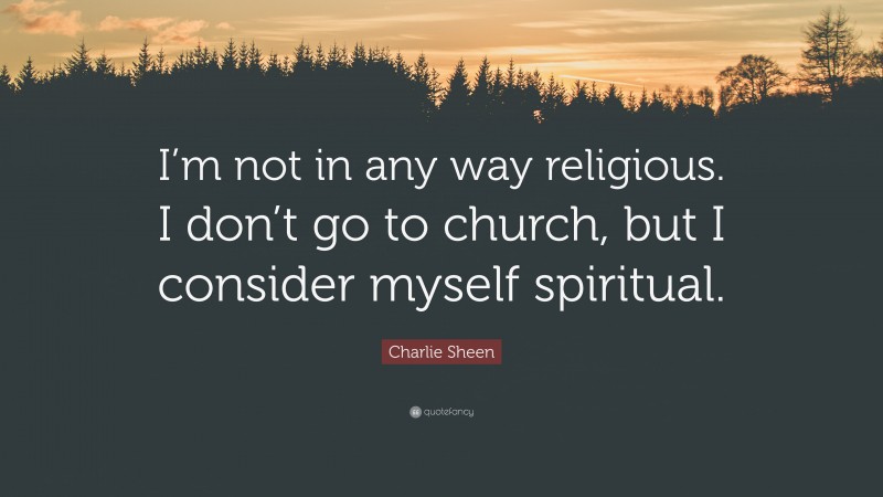 Charlie Sheen Quote: “I’m not in any way religious. I don’t go to church, but I consider myself spiritual.”