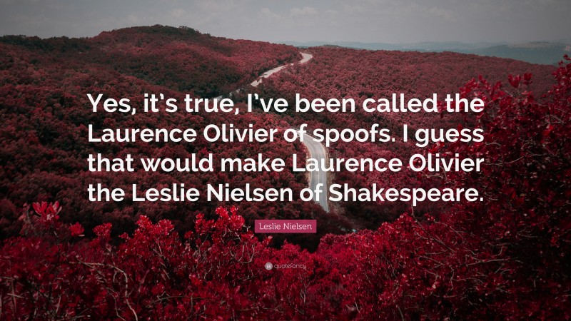 Leslie Nielsen Quote: “Yes, it’s true, I’ve been called the Laurence Olivier of spoofs. I guess that would make Laurence Olivier the Leslie Nielsen of Shakespeare.”