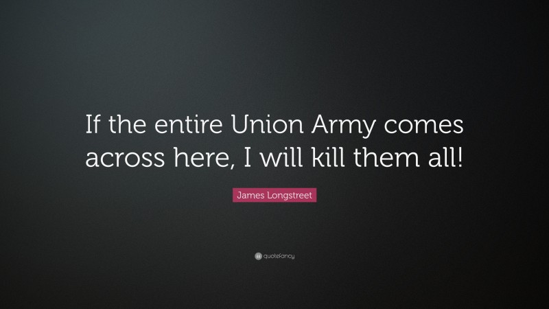 James Longstreet Quote: “If the entire Union Army comes across here, I will kill them all!”