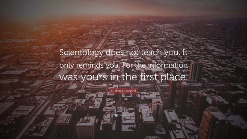 L. Ron Hubbard Quote: “Scientology does not teach you. It only reminds you. For the information was yours in the first place.”