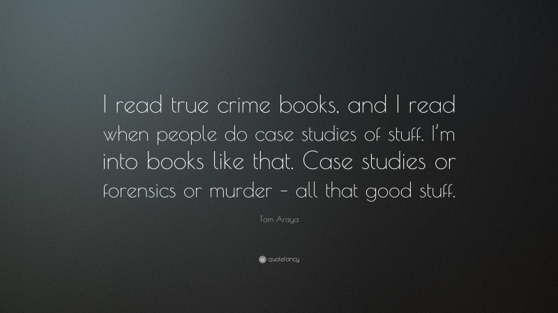 Tom Araya Quote: “I read true crime books, and I read when people do case studies of stuff. I’m into books like that. Case studies or forensics or murder – all that good stuff.”
