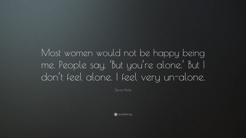 Stevie Nicks Quote: “Most women would not be happy being me. People say, ‘But you’re alone.’ But I don’t feel alone. I feel very un-alone.”