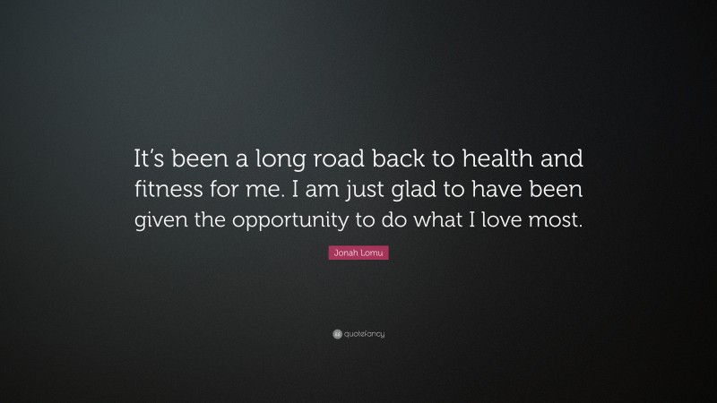 Jonah Lomu Quote: “It’s been a long road back to health and fitness for me. I am just glad to have been given the opportunity to do what I love most.”
