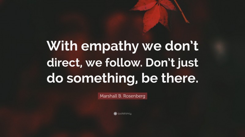Marshall B. Rosenberg Quote: “With empathy we don’t direct, we follow. Don’t just do something, be there.”