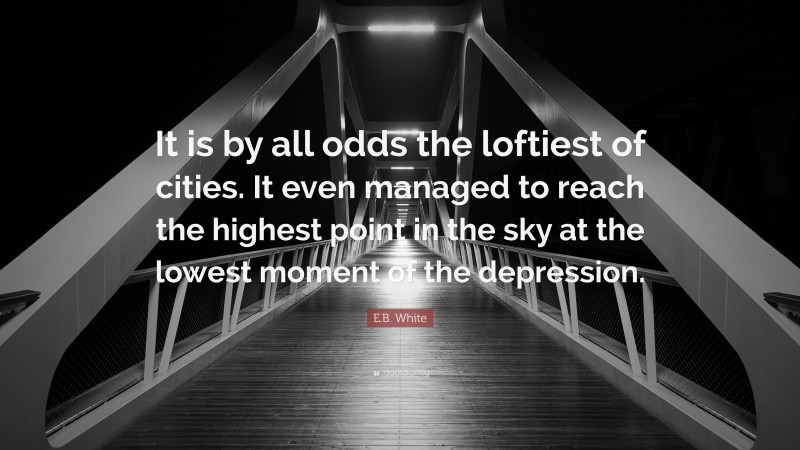 E.B. White Quote: “It is by all odds the loftiest of cities. It even managed to reach the highest point in the sky at the lowest moment of the depression.”
