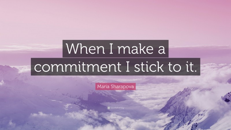Maria Sharapova Quote: “When I make a commitment I stick to it.”