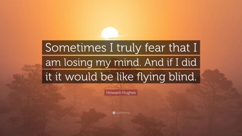 Howard Hughes Quote: “Sometimes I truly fear that I am losing my mind. And if I did it it would be like flying blind.”