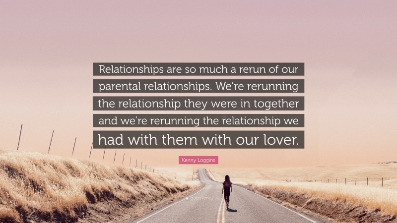 Kenny Loggins Quote: “Relationships are so much a rerun of our parental relationships. We’re rerunning the relationship they were in together and we’re rerunning the relationship we had with them with our lover.”
