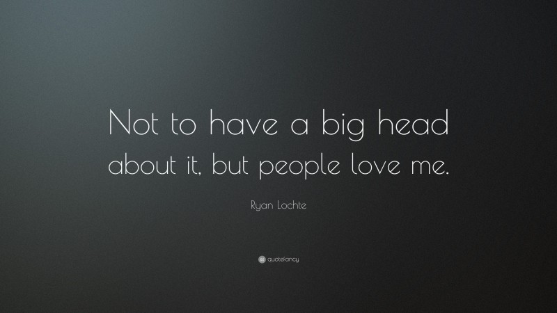 Ryan Lochte Quote: “Not to have a big head about it, but people love me.”