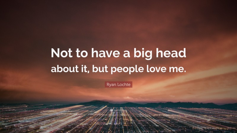 Ryan Lochte Quote: “Not to have a big head about it, but people love me.”