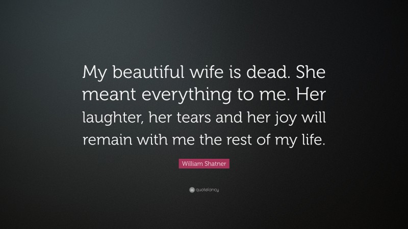 William Shatner Quote: “My beautiful wife is dead. She meant everything to me. Her laughter, her tears and her joy will remain with me the rest of my life.”