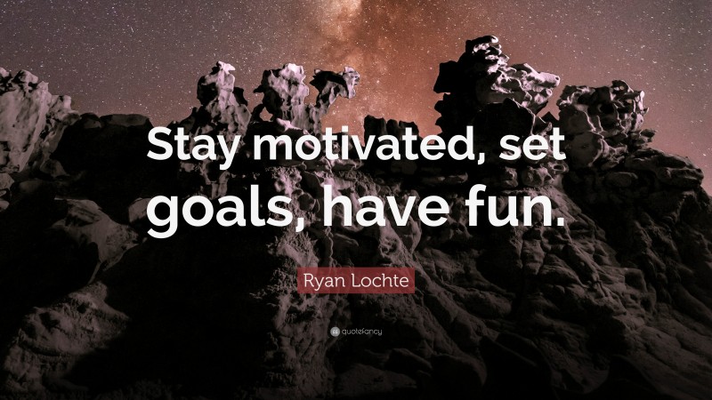 Ryan Lochte Quote: “Stay motivated, set goals, have fun.”