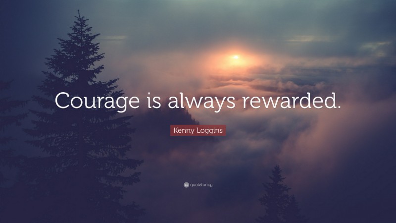 Kenny Loggins Quote: “Courage is always rewarded.”
