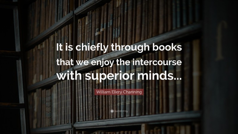 William Ellery Channing Quote: “It is chiefly through books that we enjoy the intercourse with superior minds...”