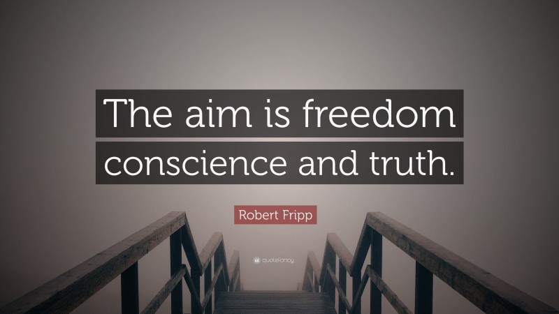Robert Fripp Quote: “The aim is freedom conscience and truth.”
