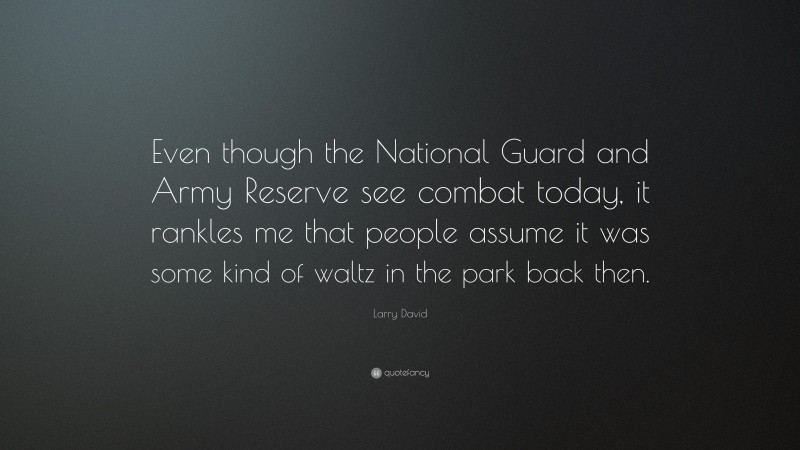 Larry David Quote: “Even though the National Guard and Army Reserve see combat today, it rankles me that people assume it was some kind of waltz in the park back then.”