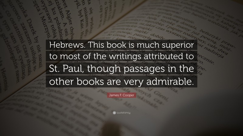 James F. Cooper Quote: “Hebrews. This book is much superior to most of the writings attributed to St. Paul, though passages in the other books are very admirable.”