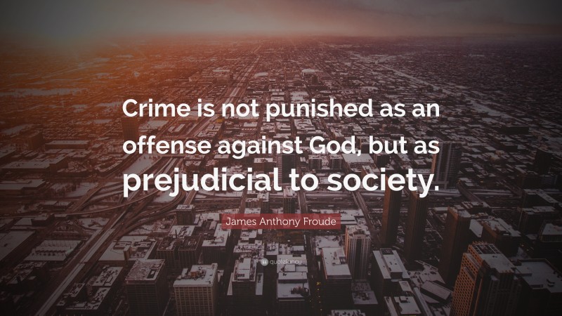 James Anthony Froude Quote: “Crime is not punished as an offense against God, but as prejudicial to society.”
