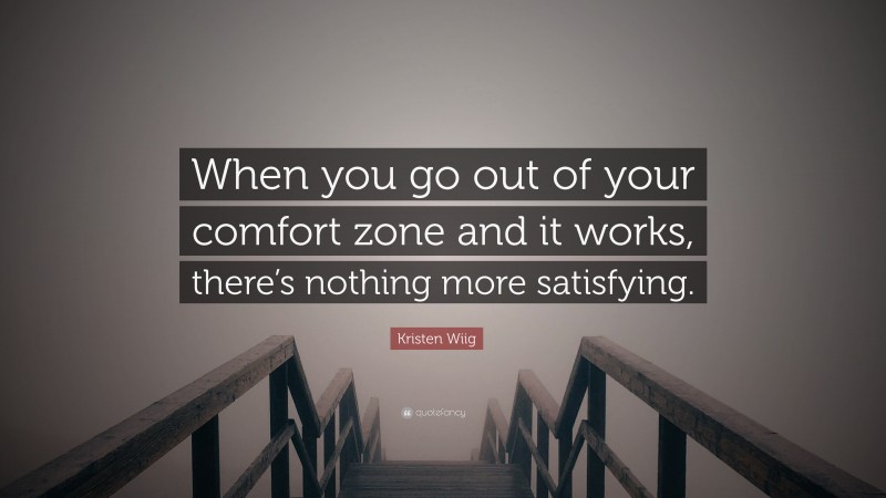 Kristen Wiig Quote: “When you go out of your comfort zone and it works, there’s nothing more satisfying.”