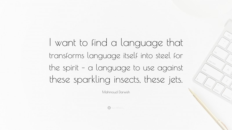 Mahmoud Darwish Quote: “I want to find a language that transforms language itself into steel for the spirit – a language to use against these sparkling insects, these jets.”