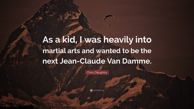 Chris Daughtry Quote: “As a kid, I was heavily into martial arts and wanted to be the next Jean-Claude Van Damme.”