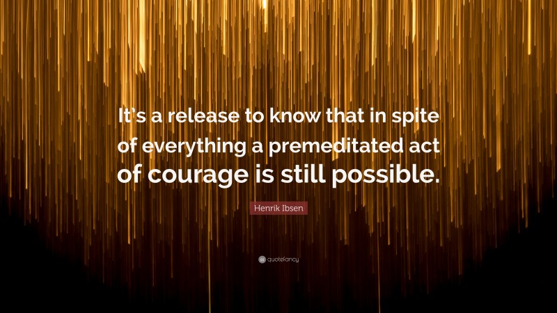 Henrik Ibsen Quote: “It’s a release to know that in spite of everything a premeditated act of courage is still possible.”